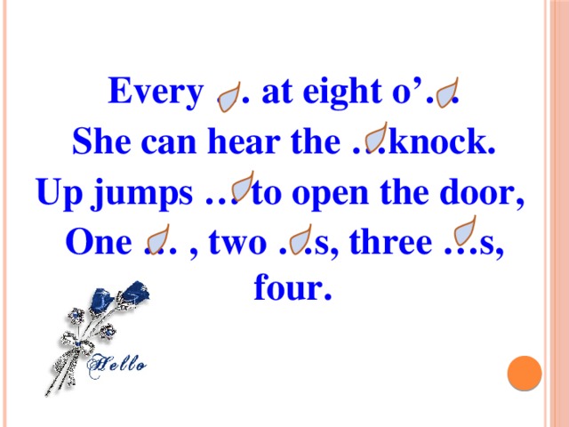 Every … at eight o’… She can hear the …knock. Up jumps … to open the door, One … , two …s, three …s, four.