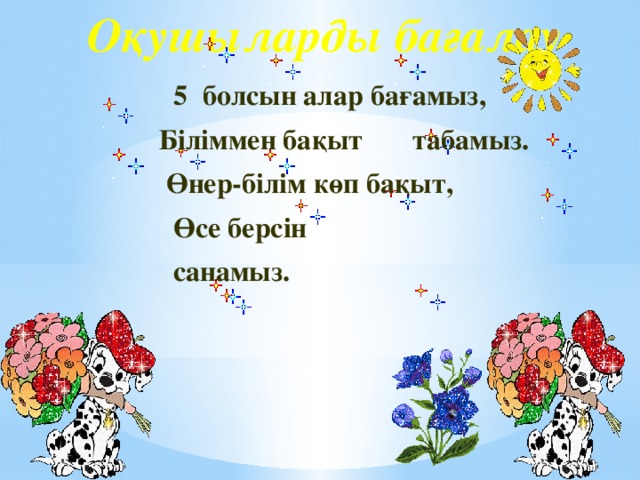 Оқушыларды бағалау  5 болсын алар бағамыз,  Біліммен бақыт табамыз.  Өнер-білім көп бақыт,  Өсе берсін   санамыз.