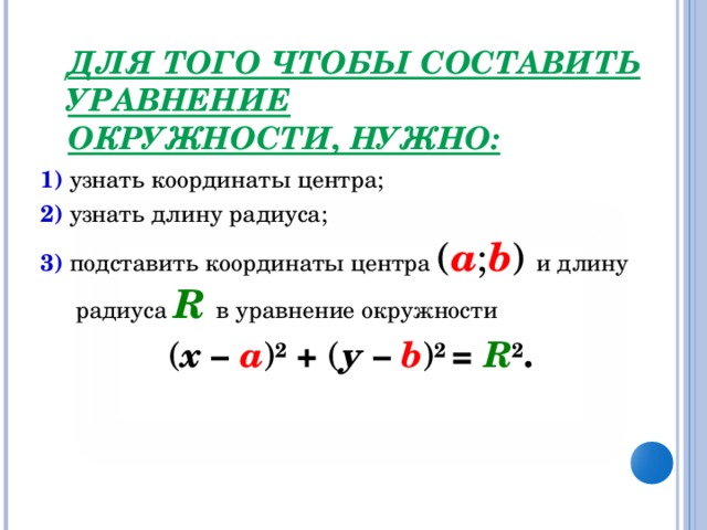 ДЛЯ ТОГО ЧТОБЫ СОСТАВИТЬ УРАВНЕНИЕ  ОКРУЖНОСТИ, НУЖНО: 1) узнать координаты центра; 2) узнать длину радиуса; 3) подставить координаты центра ( а ; b )  и длину радиуса R  в уравнение окружности ( х – а ) 2  + ( у –  b ) 2 = R 2 .