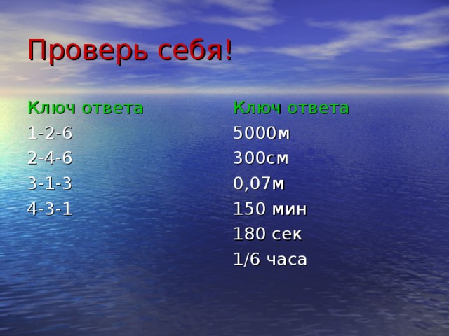 Проверь себя! Ключ ответа 1-2-6 2-4-6 3-1-3 4-3-1 Ключ ответа 5000м 300см 0,07м 150 мин 180 сек 1/6 часа