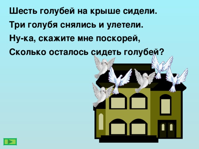 Шесть голубей на крыше сидели. Три голубя снялись и улетели. Ну-ка, скажите мне поскорей, Сколько осталось сидеть голубей?