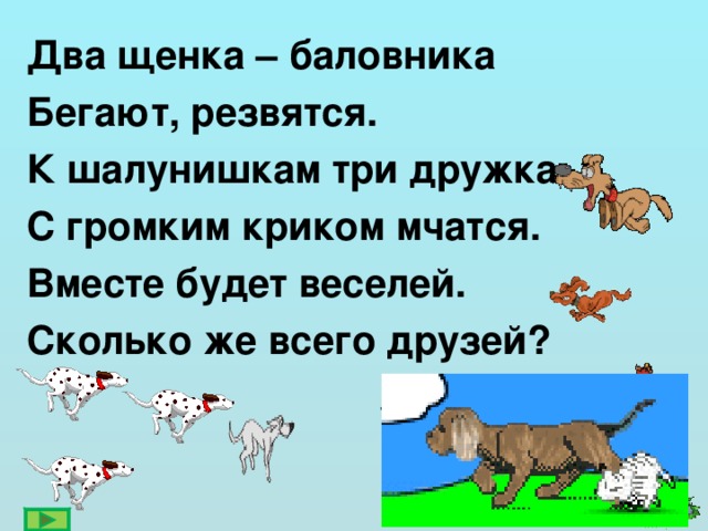 Два щенка – баловника Бегают, резвятся. К шалунишкам три дружка С громким криком мчатся. Вместе будет веселей. Сколько же всего друзей?