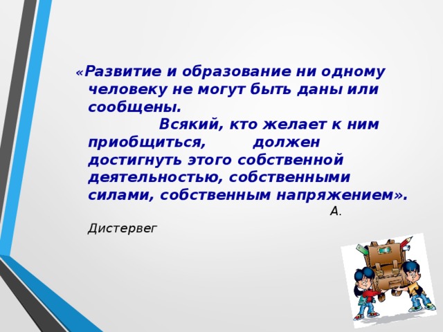 « Развитие и образование ни одному человеку не могут быть даны или сообщены. Всякий, кто желает к ним приобщиться, должен достигнуть этого собственной деятельностью, собственными силами, собственным напряжением».   А. Дистервег 