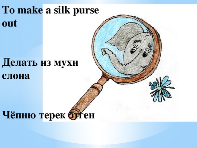 To make a silk purse out    Делать из мухи слона    Чёпню терек этген