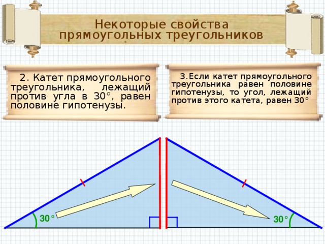 Некоторые свойства прямоугольных треугольников  3.  Если катет прямоугольного треугольника равен половине гипотенузы, то угол, лежащий против этого катета, равен 30°  2. Катет прямоугольного треугольника, лежащий против угла в 30°, равен половине гипотенузы. 30° 30°