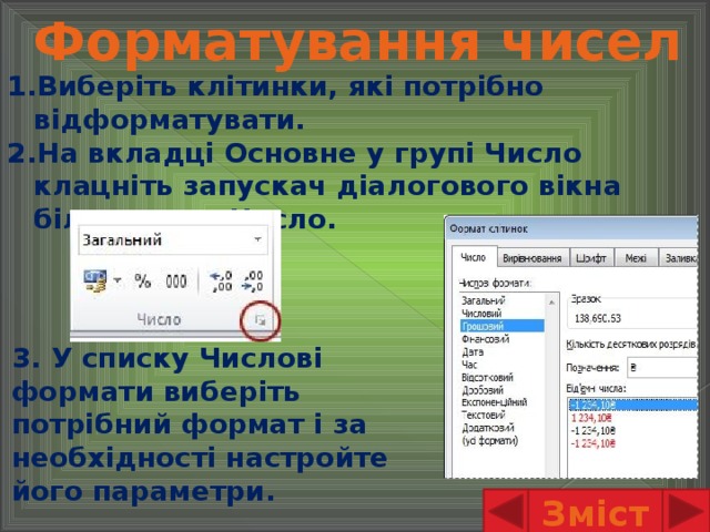 Форматування чисел Виберіть клітинки, які потрібно відформатувати. На вкладці Основне у групі Число клацніть запускач діалогового вікна біля напису Число.    3. У списку Числові формати виберіть потрібний формат і за необхідності настройте його параметри. Зміст