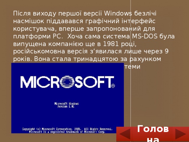 Після виходу першої версії Windows безлічі насмішок піддавався графічний інтерфейс користувача, вперше запропонований для платформи PC. Хоча сама система MS-DOS була випущена компанією ще в 1981 році, російськомовна версія з’явилася лише через 9 років. Вона стала тринадцятою за рахунком локалізацією цієї операційної системи Головна