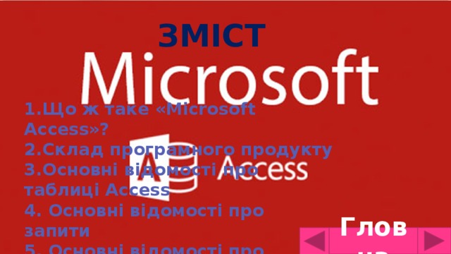 Зміст 1.Що ж таке «Microsoft Access»? 2.Склад програмного продукту 3.Основні відомості про таблиці Access 4. Основні відомості про запити 5. Основні відомості про форми 6.Основні відомості про звіти  Гловна