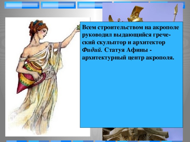 Всем строительством на акрополе руководил выдающийся грече­ский скульптор и архитектор Фидий. Статуя Афины - архитектурный центр акрополя.