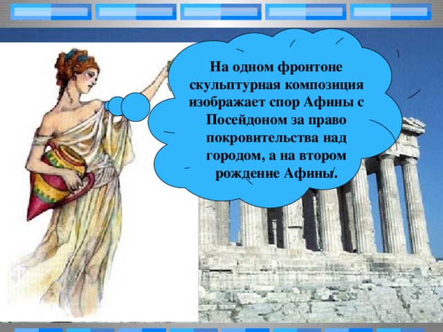 На одном фронтоне скульптурная композиция изображает спор Афины с Посейдоном за право покровительства над городом, а на втором рождение Афины.