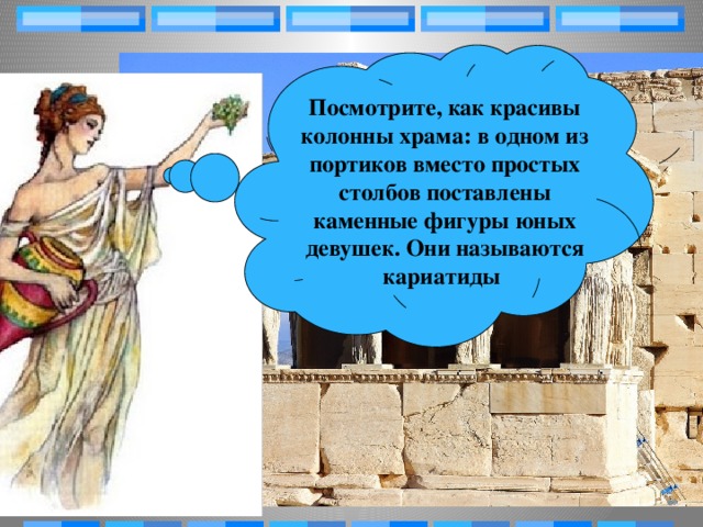 Посмотрите, как красивы колонны храма: в одном из портиков вместо простых столбов поставлены каменные фигуры юных девушек. Они называются кариатиды