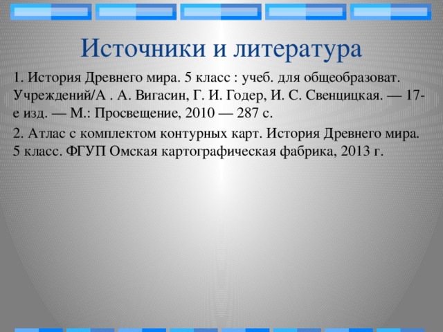 Источники и литература 1. История Древнего мира. 5 класс : учеб. для общеобразоват. Учреждений/А . А. Вигасин, Г. И. Годер, И. С. Свенцицкая. — 17-е изд. — М.: Просвещение, 2010 — 287 с. 2. Атлас с комплектом контурных карт. История Древнего мира. 5 класс. ФГУП Омская картографическая фабрика, 2013 г.