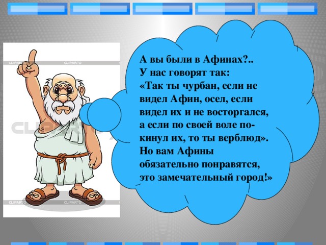 А вы были в Афинах?.. У нас говорят так: «Так ты чурбан, если не видел Афин, осел, если видел их и не восторгался, а если по своей воле по­кинул их, то ты верблюд». Но вам Афины обязательно понравятся, это замечательный город!»