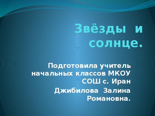 Звёзды и солнце. Подготовила учитель начальных классов МКОУ СОШ с. Иран  Джибилова Залина Романовна.