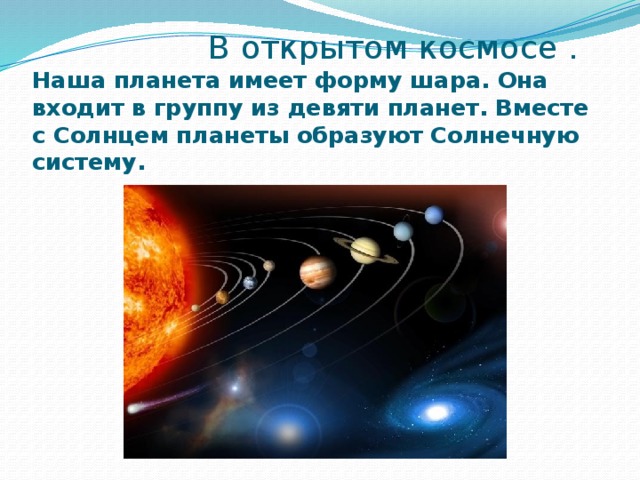 В открытом космосе .  Наша планета имеет форму шара. Она входит в группу из девяти планет. Вместе с Солнцем планеты образуют Солнечную систему.