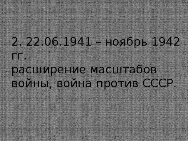 2. 22.06.1941 – ноябрь 1942 гг.  расширение масштабов войны, война против СССР.