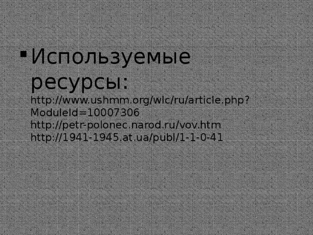 Используемые ресурсы:  http://www.ushmm.org/wlc/ru/article.php?ModuleId=10007306  http://petr-polonec.narod.ru/vov.htm  http://1941-1945.at.ua/publ/1-1-0-41