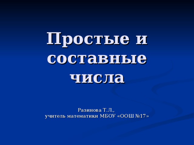 Простые и составные числа Разинова Т.Л., учитель математики МБОУ «ООШ №17»