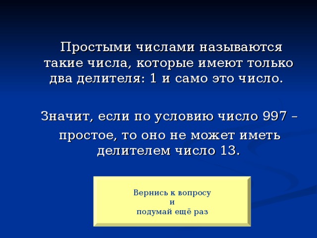 Простыми числами называются такие числа, которые имеют только два делителя: 1 и само это число.  Значит, если по условию число 997 –  простое, то оно не может иметь делителем число 13. Вернись к вопросу и  подумай ещё раз