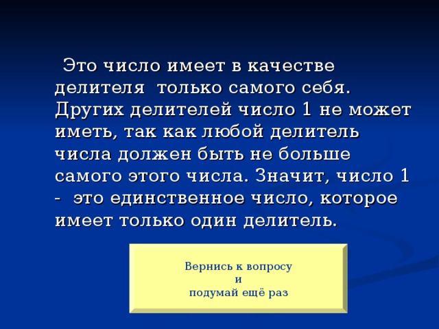 Это число имеет в качестве делителя только самого себя. Других делителей число 1 не может иметь, так как любой делитель числа должен быть не больше самого этого числа. Значит, число 1 - это единственное число, которое имеет только один делитель. Вернись к вопросу и  подумай ещё раз