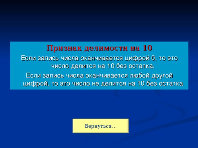 Признак делимости на 10 Если запись числа оканчивается цифрой 0, то это число делится на 10 без остатка. Если запись числа оканчивается любой другой цифрой, то это число не делится на 10 без остатка Вернуться…