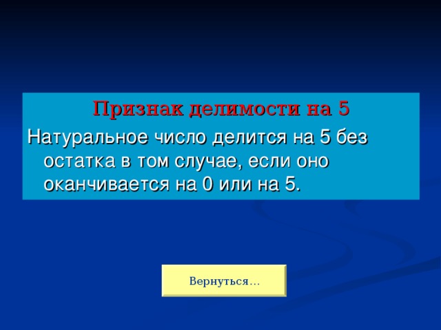 Признак делимости на 5 Натуральное число делится на 5 без остатка в том случае, если оно оканчивается на 0 или на 5. Вернуться…