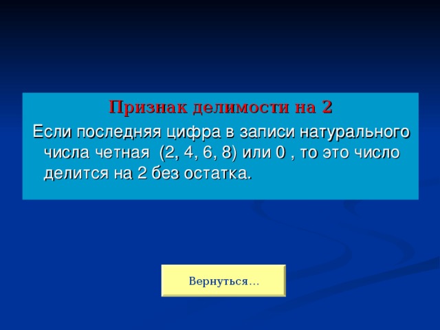 Признак делимости на 2  Если последняя цифра в записи натурального числа четная (2, 4, 6, 8) или 0 , то это число делится на 2 без остатка. Вернуться…