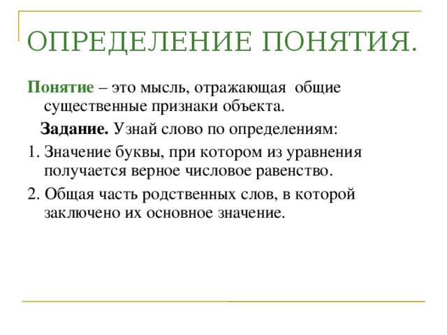 ОПРЕДЕЛЕНИЕ ПОНЯТИЯ. Понятие  – это мысль, отражающая общие существенные признаки объекта.  Задание. Узнай слово по определениям: 1. Значение буквы, при котором из уравнения получается верное числовое равенство. 2. Общая часть родственных слов, в которой заключено их основное значение.