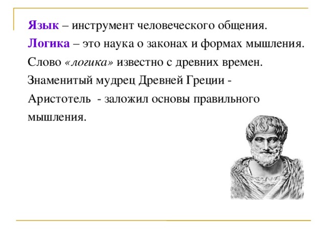 Язык – инструмент человеческого общения. Логика – это наука о законах и формах мышления. Слово «логика» известно с древних времен. Знаменитый мудрец Древней Греции - Аристотель - заложил основы правильного мышления.