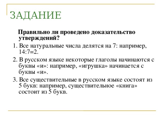 ЗАДАНИЕ  Правильно ли проведено доказательство утверждений? 1. Все натуральные числа делятся на 7: например, 14:7=2. 2. В русском языке некоторые глаголы начинаются с буквы «и»: например, «игрушка» начинается с буквы «и». 3. Все существительные в русском языке состоят из 5 букв: например, существительное «книга» состоит из 5 букв.