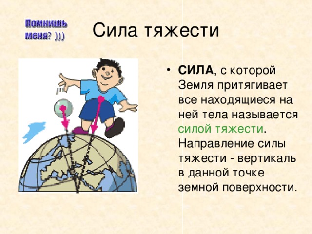 СИЛА , с которой Земля притягивает все находящиеся на ней тела называется силой тяжести . Направление силы тяжести - вертикаль в данной точке земной поверхности.