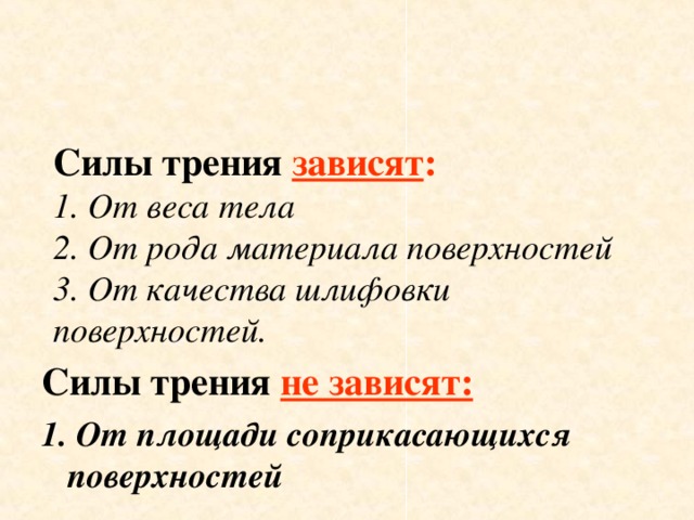 Силы трения зависят :  1. От веса тела  2. От рода материала поверхностей  3. От качества шлифовки поверхностей.   Силы трения не зависят: 1. От площади соприкасающихся поверхностей