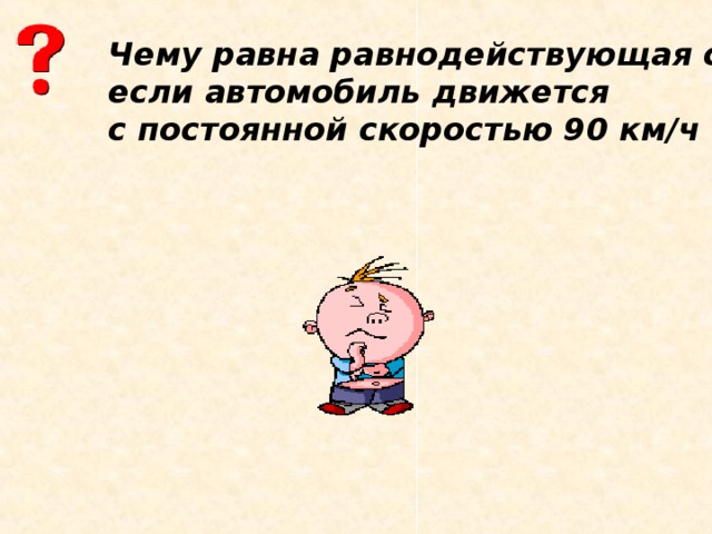 Чему равна равнодействующая сила, если автомобиль движется с постоянной скоростью 90 км/ч ?