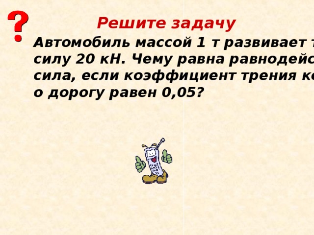 Решите задачу Автомобиль массой 1 т развивает тяговую силу 20 кН. Чему равна равнодействующая сила, если коэффициент трения колес о дорогу равен 0,05?