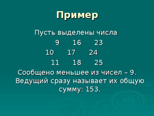 Пример Пусть выделены числа  9 16 23 10 17 24 11 18 25 Сообщено меньшее из чисел – 9. Ведущий сразу называет их общую сумму: 153.