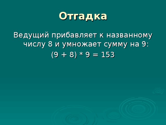Отгадка Ведущий прибавляет к названному числу 8 и умножает сумму на 9: (9 + 8) * 9 = 153