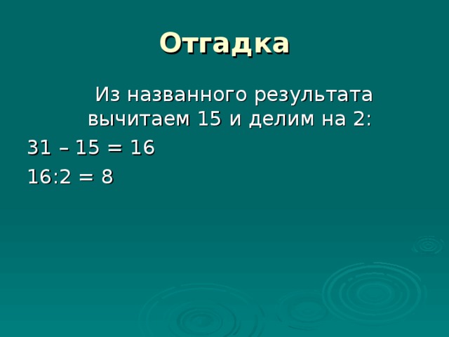 Отгадка  Из названного результата вычитаем 15 и делим на 2: 31 – 15 = 16 16:2 = 8