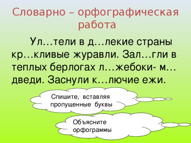 Словарно – орфографическая работа  Ул…тели в д…лекие страны кр…кливые журавли. Зал…гли в теплых берлогах л…жебоки- м…дведи. Заснули к…лючие ежи. Спишите, вставляя пропущенные буквы Объясните орфограммы Объясните орфограммы