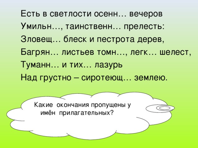 Есть в светлости осенн… вечеров Умильн…, таинственн… прелесть: Зловещ… блеск и пестрота дерев, Багрян… листьев томн…, легк… шелест, Туманн… и тих… лазурь Над грустно – сиротеющ… землею. Какие окончания пропущены у имён прилагательных?