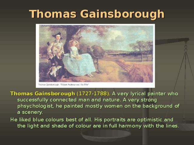 Thomas Gainsborough Thomas Gainsborough  (1727-1788).  A very lyrical painter who succes­sfully connected man and nature. A very strong phsychologist, he painted mostly women on the background of a scenery. He liked blue colours best of all. His portraits are optimistic and the light and shade of colour are in full harmony with the lines.