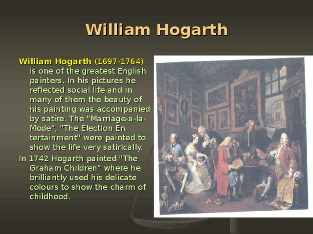 William Hogarth William Hogarth (1697-1764)  is one of the greatest English painters. In his pictures he reflected social life and in many of them the beauty of his pain­ting was accompanied by satire. The 