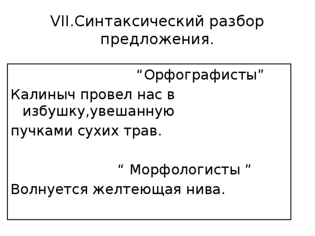 VII.Синтаксический разбор предложения. “ Орфографисты” Калиныч провел нас в избушку,увешанную пучками сухих трав. “ Морфологисты ” Волнуется желтеющая нива.