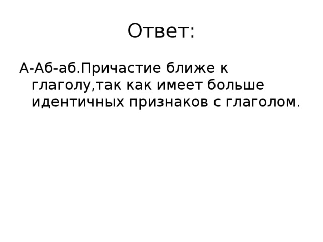 Ответ: А-Аб-аб.Причастие ближе к глаголу,так как имеет больше идентичных признаков с глаголом.