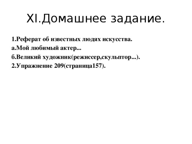 XI.Домашнее задание. 1.Реферат об известных людях искусства. а.Мой любимый актер... б.Великий художник(режиссер,скульптор...). 2.Упражнение 209(страница157).