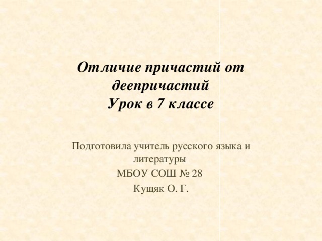 Отличие причастий от деепричастий  Урок в 7 классе Подготовила учитель русского языка и литературы МБОУ СОШ № 28 Кущяк О. Г.