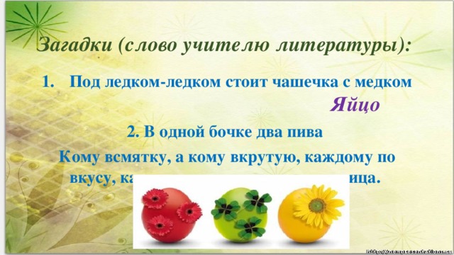 Загадки (слово учителю литературы):   Под ледком-ледком стоит чашечка с медком  2. В одной бочке два пива Кому всмятку, а кому вкрутую, каждому по вкусу, каждому свое – гласит пословица.  Яйцо