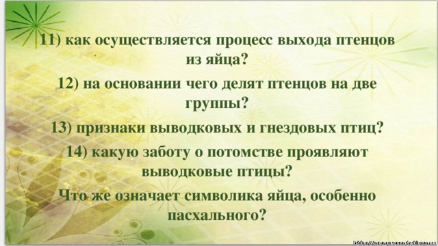 11) как осуществляется процесс выхода птенцов из яйца? 12) на основании чего делят птенцов на две группы? 13) признаки выводковых и гнездовых птиц? 14) какую заботу о потомстве проявляют выводковые птицы? Что же означает символика яйца, особенно пасхального?