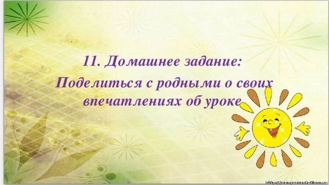 11. Домашнее задание: Поделиться с родными о своих впечатлениях об уроке.