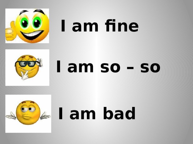 I am fine I am so – so I am bad