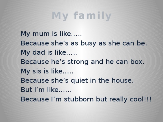 My family  My mum is like…..  Because she’s as busy as she can be.  My dad is like…..  Because he’s strong and he can box.  My sis is like…..  Because she’s quiet in the house.  But I’m like……  Because I’m stubborn but really cool!!!